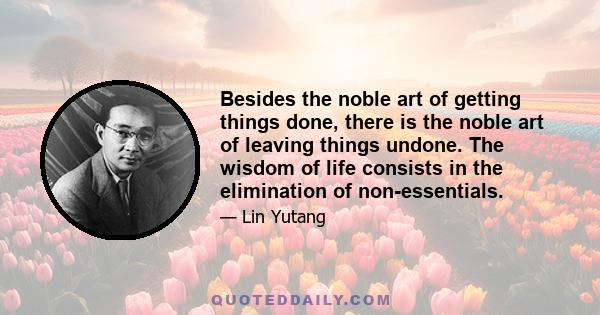 Besides the noble art of getting things done, there is the noble art of leaving things undone. The wisdom of life consists in the elimination of non-essentials.