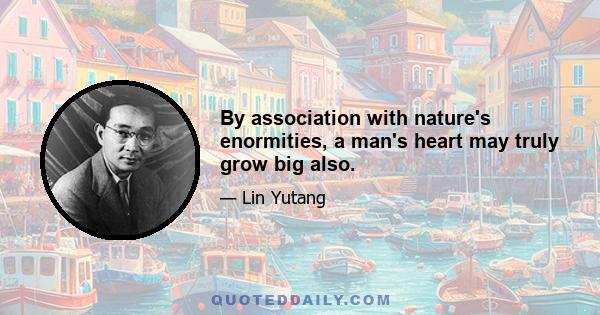 By association with nature's enormities, a man's heart may truly grow big also.