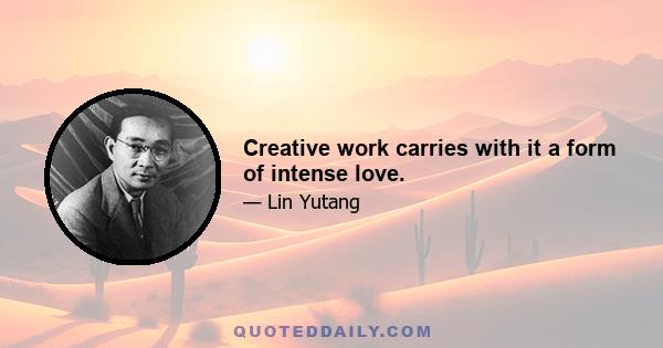 Creative work carries with it a form of intense love.