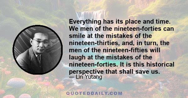 Everything has its place and time. We men of the nineteen-forties can smile at the mistakes of the nineteen-thirties, and, in turn, the men of the nineteen-fifties will laugh at the mistakes of the nineteen-forties. It