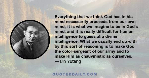 Everything that we think God has in his mind necessarily proceeds from our own mind; it is what we imagine to be in God's mind, and it is really difficult for human intelligence to guess at a divine intelligence. What