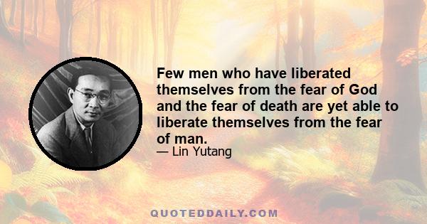 Few men who have liberated themselves from the fear of God and the fear of death are yet able to liberate themselves from the fear of man.