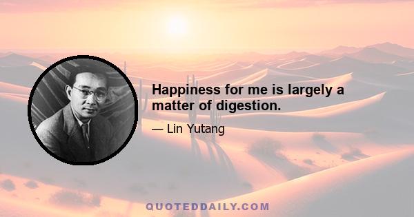 Happiness for me is largely a matter of digestion.