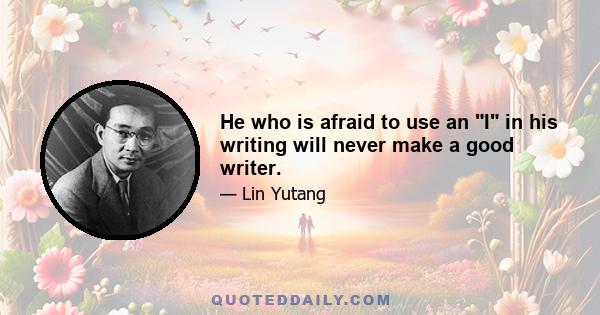 He who is afraid to use an I in his writing will never make a good writer.