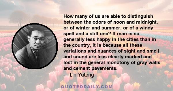 How many of us are able to distinguish between the odors of noon and midnight, or of winter and summer, or of a windy spell and a still one? If man is so generally less happy in the cities than in the country, it is