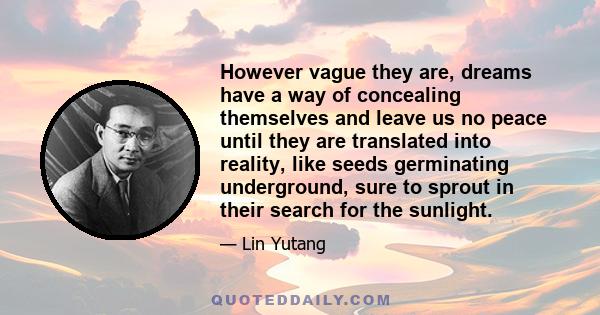 However vague they are, dreams have a way of concealing themselves and leave us no peace until they are translated into reality, like seeds germinating underground, sure to sprout in their search for the sunlight.