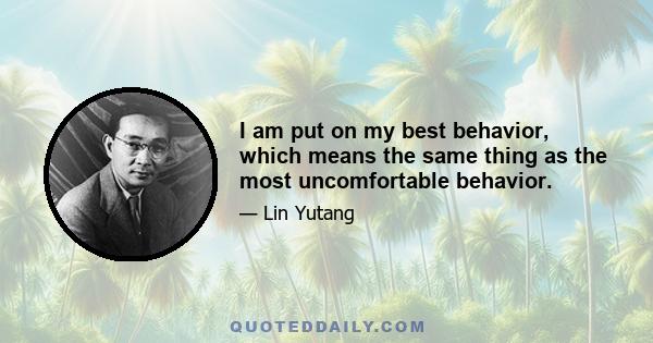 I am put on my best behavior, which means the same thing as the most uncomfortable behavior.