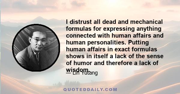 I distrust all dead and mechanical formulas for expressing anything connected with human affairs and human personalities. Putting human affairs in exact formulas shows in itself a lack of the sense of humor and