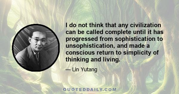 I do not think that any civilization can be called complete until it has progressed from sophistication to unsophistication, and made a conscious return to simplicity of thinking and living.