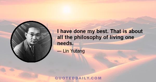 I have done my best. That is about all the philosophy of living one needs.