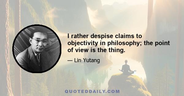 I rather despise claims to objectivity in philosophy; the point of view is the thing.