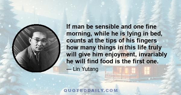 If man be sensible and one fine morning, while he is lying in bed, counts at the tips of his fingers how many things in this life truly will give him enjoyment, invariably he will find food is the first one.