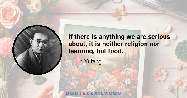 If there is anything we are serious about, it is neither religion nor learning, but food.