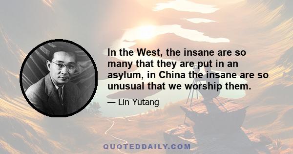 In the West, the insane are so many that they are put in an asylum, in China the insane are so unusual that we worship them.