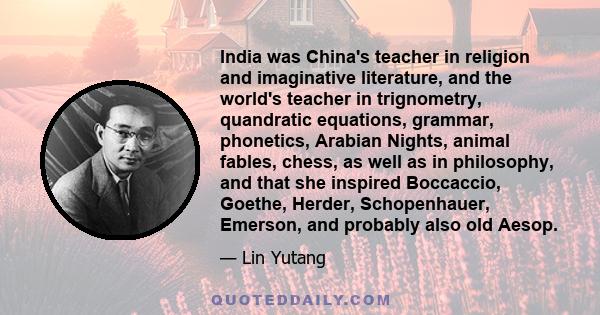 India was China's teacher in religion and imaginative literature, and the world's teacher in trignometry, quandratic equations, grammar, phonetics, Arabian Nights, animal fables, chess, as well as in philosophy, and