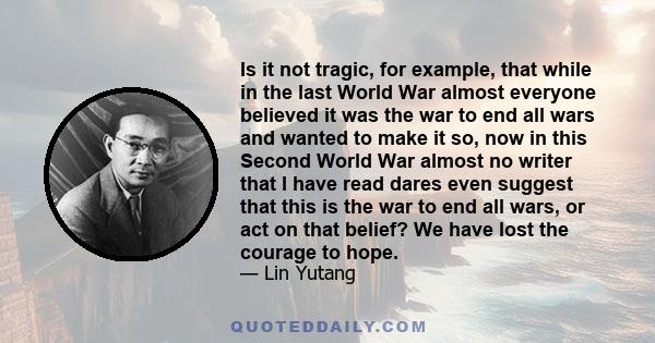 Is it not tragic, for example, that while in the last World War almost everyone believed it was the war to end all wars and wanted to make it so, now in this Second World War almost no writer that I have read dares even 