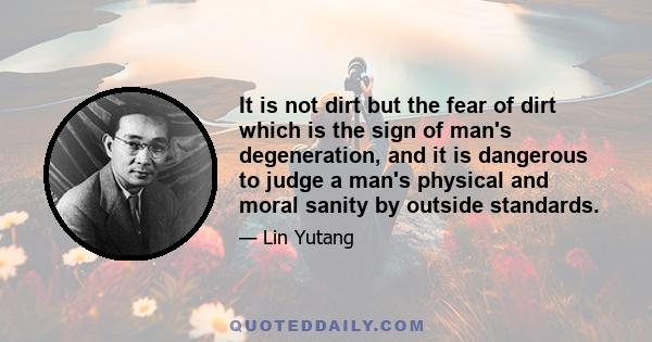 It is not dirt but the fear of dirt which is the sign of man's degeneration, and it is dangerous to judge a man's physical and moral sanity by outside standards.