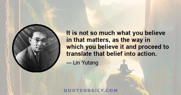 It is not so much what you believe in that matters, as the way in which you believe it and proceed to translate that belief into action.