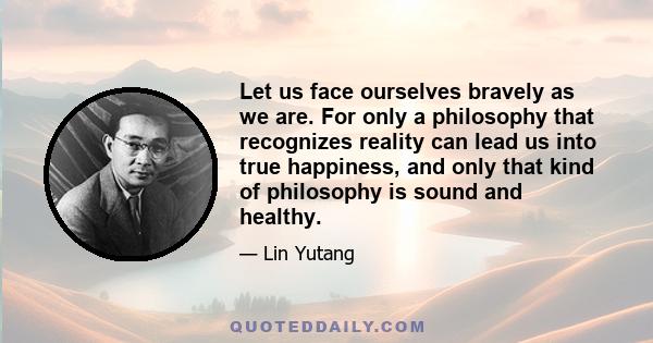 Let us face ourselves bravely as we are. For only a philosophy that recognizes reality can lead us into true happiness, and only that kind of philosophy is sound and healthy.