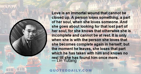 Love is an immortal wound that cannot be closed up. A person loses something, a part of her soul, when she loves someone. And she goes about looking for that lost part of her soul, for she knows that otherwise she is