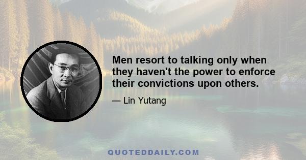 Men resort to talking only when they haven't the power to enforce their convictions upon others.