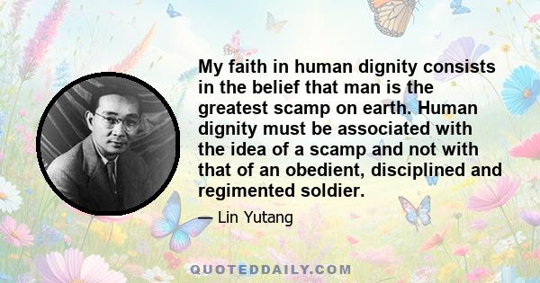 My faith in human dignity consists in the belief that man is the greatest scamp on earth. Human dignity must be associated with the idea of a scamp and not with that of an obedient, disciplined and regimented soldier.