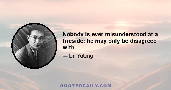 Nobody is ever misunderstood at a fireside; he may only be disagreed with.