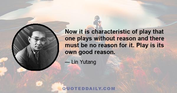 Now it is characteristic of play that one plays without reason and there must be no reason for it. Play is its own good reason.