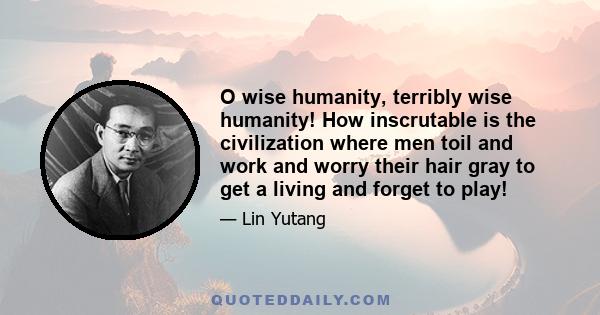 O wise humanity, terribly wise humanity! How inscrutable is the civilization where men toil and work and worry their hair gray to get a living and forget to play!