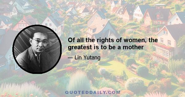 Of all the rights of women, the greatest is to be a mother