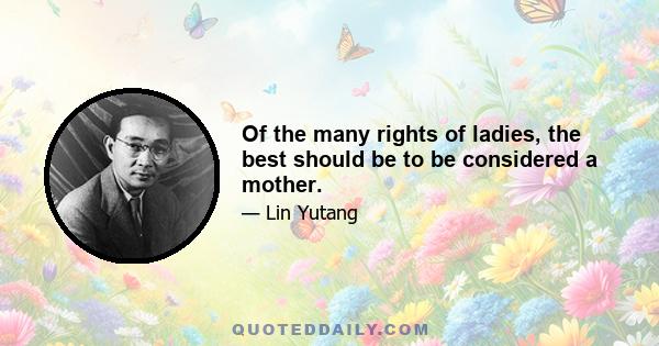 Of the many rights of ladies, the best should be to be considered a mother.