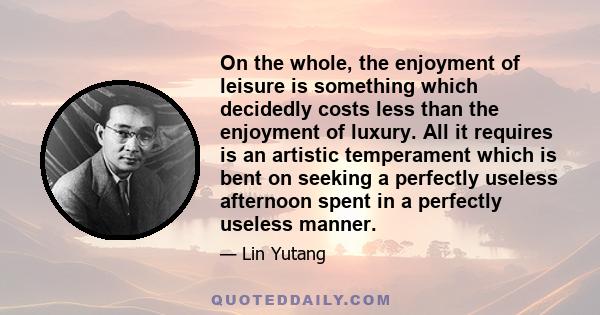 On the whole, the enjoyment of leisure is something which decidedly costs less than the enjoyment of luxury. All it requires is an artistic temperament which is bent on seeking a perfectly useless afternoon spent in a