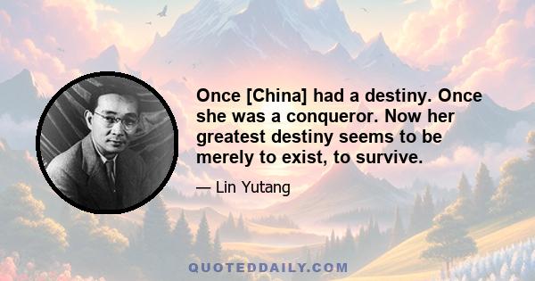 Once [China] had a destiny. Once she was a conqueror. Now her greatest destiny seems to be merely to exist, to survive.