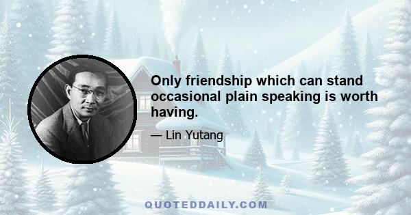 Only friendship which can stand occasional plain speaking is worth having.