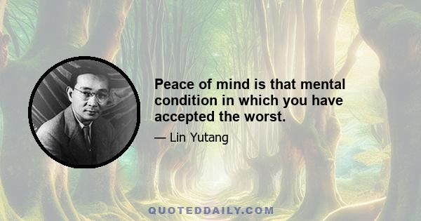 Peace of mind is that mental condition in which you have accepted the worst.