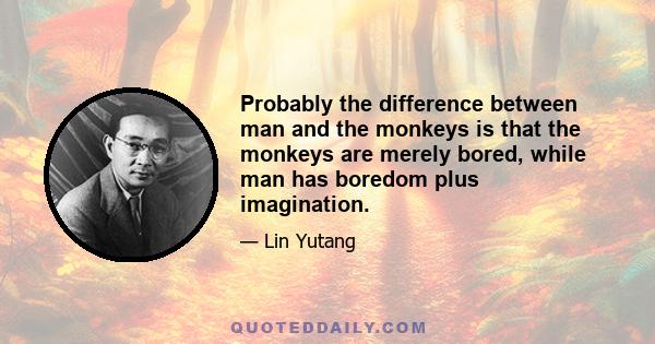 Probably the difference between man and the monkeys is that the monkeys are merely bored, while man has boredom plus imagination.