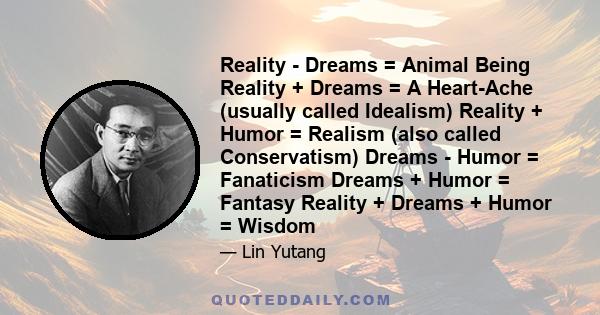 Reality - Dreams = Animal Being Reality + Dreams = A Heart-Ache (usually called Idealism) Reality + Humor = Realism (also called Conservatism) Dreams - Humor = Fanaticism Dreams + Humor = Fantasy Reality + Dreams +