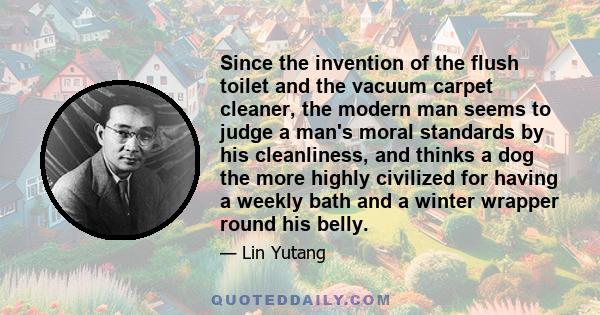 Since the invention of the flush toilet and the vacuum carpet cleaner, the modern man seems to judge a man's moral standards by his cleanliness, and thinks a dog the more highly civilized for having a weekly bath and a