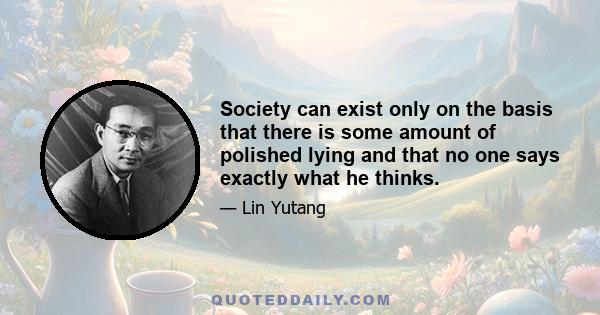 Society can exist only on the basis that there is some amount of polished lying and that no one says exactly what he thinks.