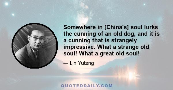 Somewhere in [China's] soul lurks the cunning of an old dog, and it is a cunning that is strangely impressive. What a strange old soul! What a great old soul!