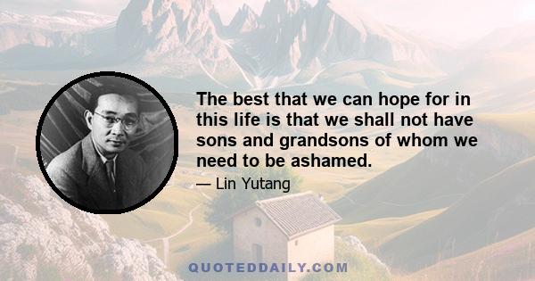 The best that we can hope for in this life is that we shall not have sons and grandsons of whom we need to be ashamed.