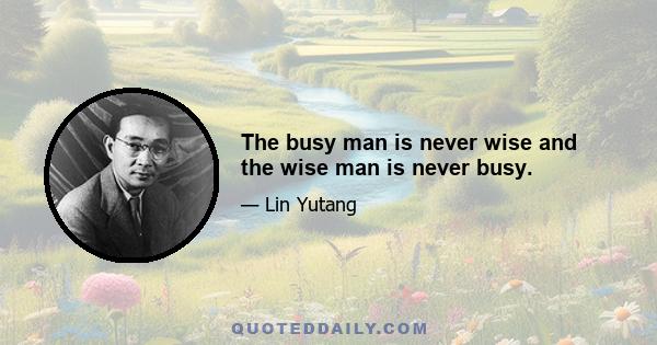 The busy man is never wise and the wise man is never busy.