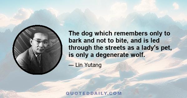 The dog which remembers only to bark and not to bite, and is led through the streets as a lady's pet, is only a degenerate wolf.