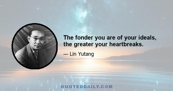 The fonder you are of your ideals, the greater your heartbreaks.