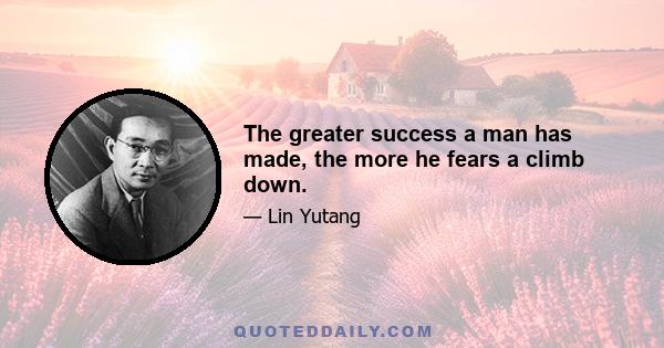 The greater success a man has made, the more he fears a climb down.