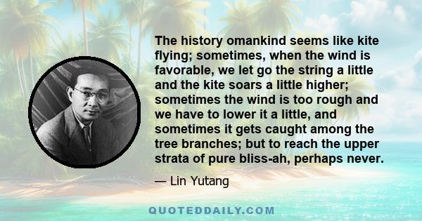 The history omankind seems like kite flying; sometimes, when the wind is favorable, we let go the string a little and the kite soars a little higher; sometimes the wind is too rough and we have to lower it a little, and 