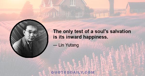 The only test of a soul's salvation is its inward happiness.