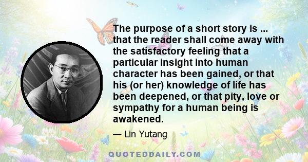 The purpose of a short story is ... that the reader shall come away with the satisfactory feeling that a particular insight into human character has been gained, or that his (or her) knowledge of life has been deepened, 