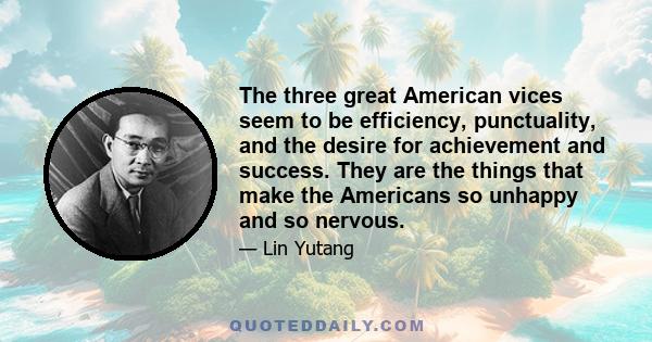 The three great American vices seem to be efficiency, punctuality, and the desire for achievement and success. They are the things that make the Americans so unhappy and so nervous.