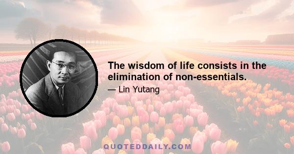 The wisdom of life consists in the elimination of non-essentials.